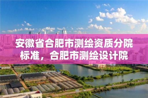 安徽省合肥市測繪資質分院標準，合肥市測繪設計院