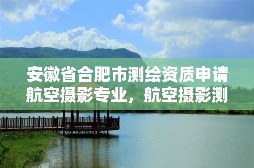 安徽省合肥市測繪資質申請航空攝影專業，航空攝影測繪職業資格等級證書