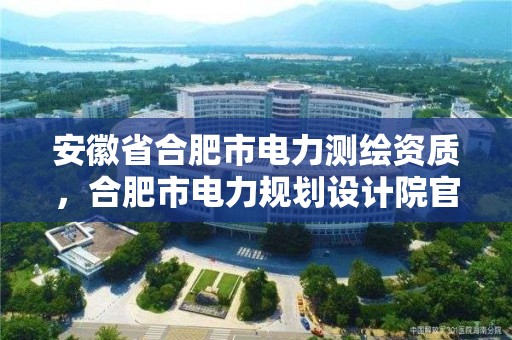 安徽省合肥市電力測繪資質(zhì)，合肥市電力規(guī)劃設(shè)計院官網(wǎng)