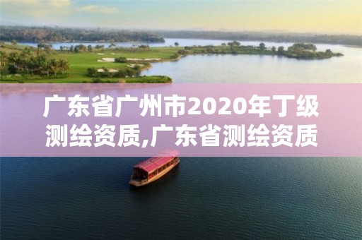 廣東省廣州市2020年丁級測繪資質,廣東省測繪資質辦理流程