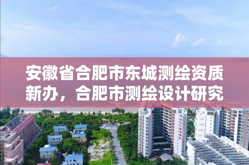 安徽省合肥市東城測繪資質新辦，合肥市測繪設計研究院