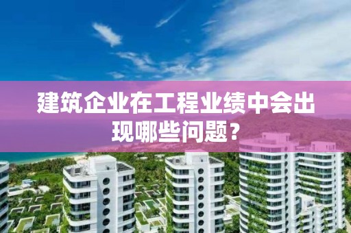 建筑企業在工程業績中會出現哪些問題？