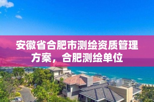 安徽省合肥市測繪資質管理方案，合肥測繪單位