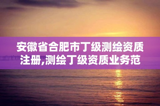 安徽省合肥市丁級測繪資質注冊,測繪丁級資質業務范圍。