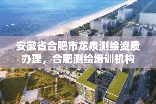 安徽省合肥市龍泉測繪資質辦理，合肥測繪培訓機構