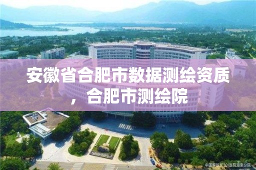 安徽省合肥市數據測繪資質，合肥市測繪院