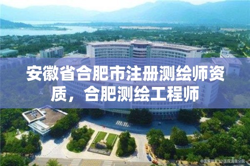 安徽省合肥市注冊測繪師資質，合肥測繪工程師