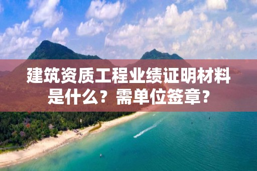 建筑資質工程業績證明材料是什么？需單位簽章？