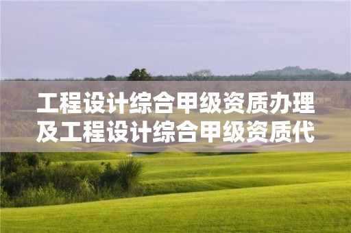 工程設計綜合甲級資質辦理及工程設計綜合甲級資質代辦流程