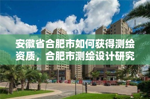 安徽省合肥市如何獲得測(cè)繪資質(zhì)，合肥市測(cè)繪設(shè)計(jì)研究院官網(wǎng)