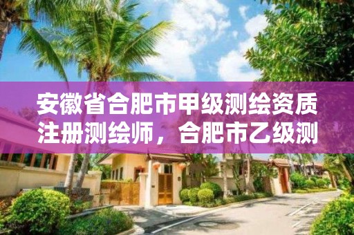 安徽省合肥市甲級測繪資質(zhì)注冊測繪師，合肥市乙級測繪公司