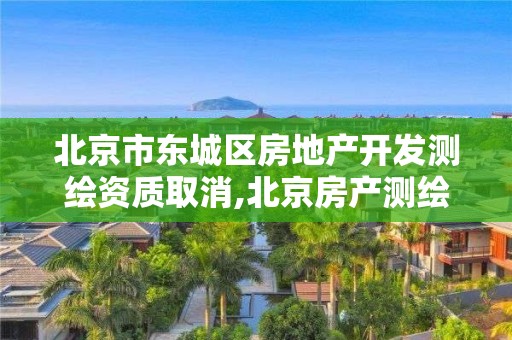 北京市東城區(qū)房地產(chǎn)開發(fā)測(cè)繪資質(zhì)取消,北京房產(chǎn)測(cè)繪地方標(biāo)準(zhǔn)。