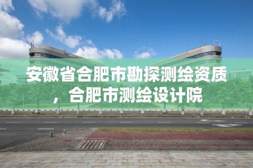 安徽省合肥市勘探測繪資質，合肥市測繪設計院