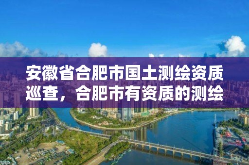 安徽省合肥市國(guó)土測(cè)繪資質(zhì)巡查，合肥市有資質(zhì)的測(cè)繪公司