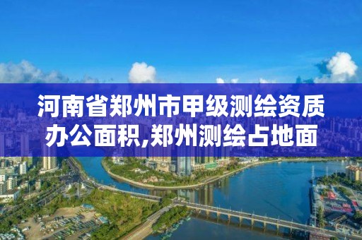 河南省鄭州市甲級測繪資質辦公面積,鄭州測繪占地面積