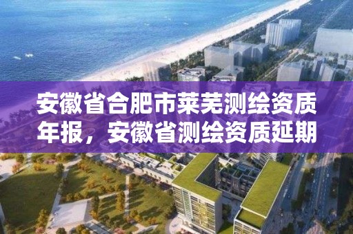 安徽省合肥市萊蕪測繪資質年報，安徽省測繪資質延期公告