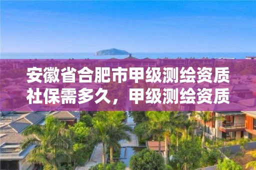 安徽省合肥市甲級(jí)測(cè)繪資質(zhì)社保需多久，甲級(jí)測(cè)繪資質(zhì)證書