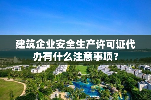 建筑企業安全生產許可證代辦有什么注意事項？