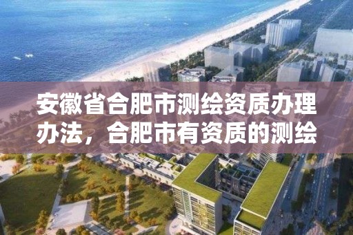 安徽省合肥市測繪資質辦理辦法，合肥市有資質的測繪公司