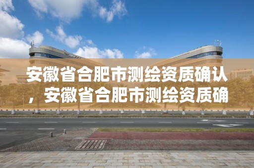 安徽省合肥市測繪資質確認，安徽省合肥市測繪資質確認單位名單