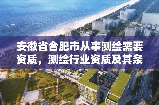 安徽省合肥市從事測繪需要資質，測繪行業資質及其條件