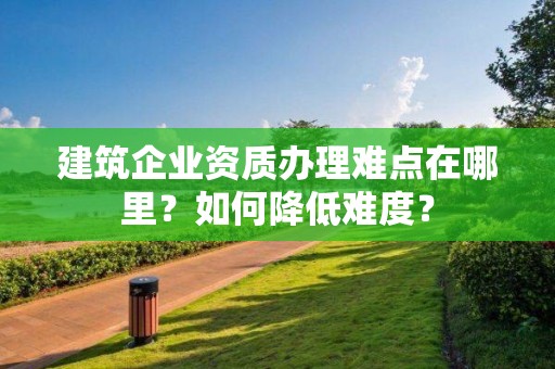 建筑企業資質辦理難點在哪里？如何降低難度？