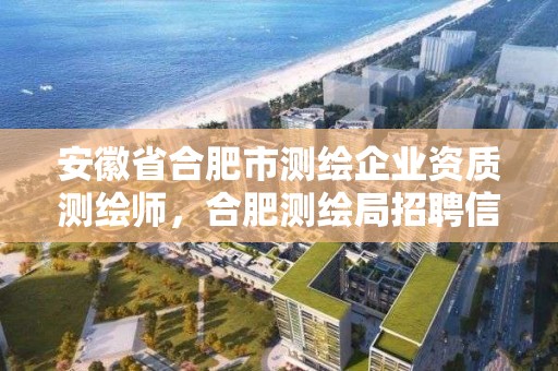 安徽省合肥市測繪企業(yè)資質(zhì)測繪師，合肥測繪局招聘信息