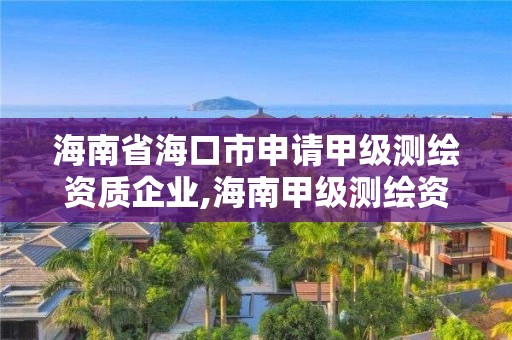 海南省海口市申請甲級測繪資質企業,海南甲級測繪資質單位