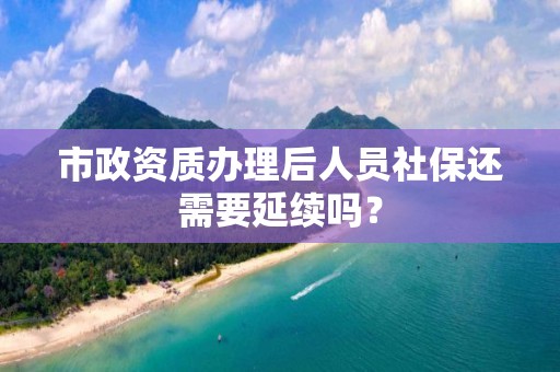 市政資質辦理后人員社保還需要延續嗎？