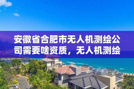 安徽省合肥市無人機測繪公司需要啥資質，無人機測繪公司注冊條件