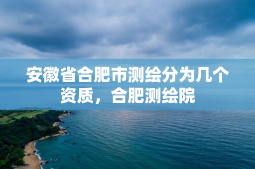 安徽省合肥市測繪分為幾個資質，合肥測繪院