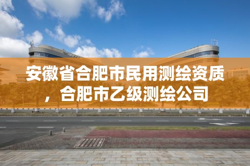 安徽省合肥市民用測(cè)繪資質(zhì)，合肥市乙級(jí)測(cè)繪公司