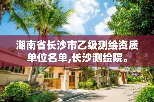 湖南省長沙市乙級測繪資質(zhì)單位名單,長沙測繪院。