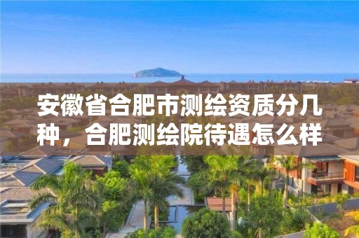 安徽省合肥市測繪資質分幾種，合肥測繪院待遇怎么樣