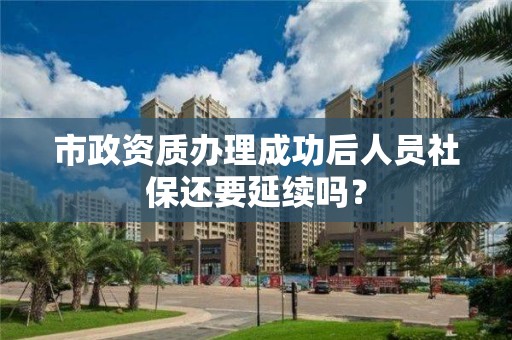 市政資質辦理成功后人員社保還要延續嗎？