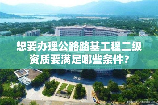 想要辦理公路路基工程二級資質(zhì)要滿足哪些條件？