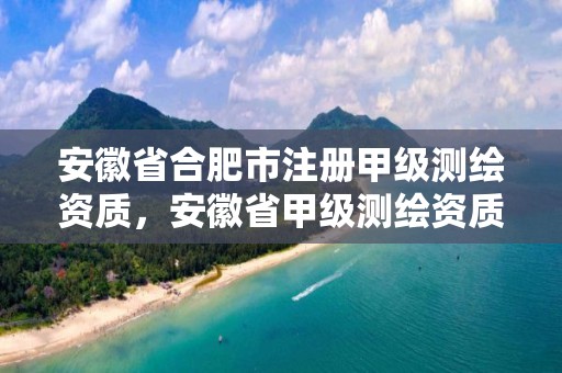 安徽省合肥市注冊甲級測繪資質，安徽省甲級測繪資質單位