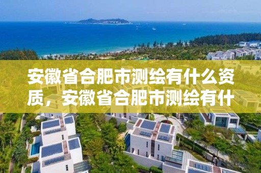 安徽省合肥市測繪有什么資質，安徽省合肥市測繪有什么資質公司