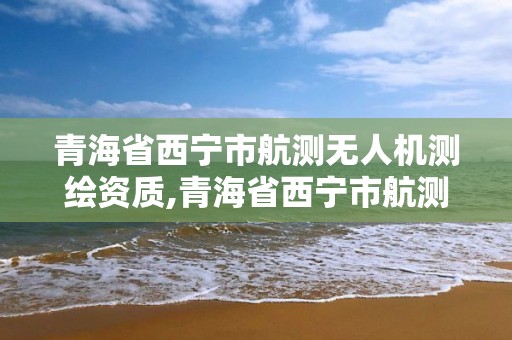 青海省西寧市航測無人機測繪資質,青海省西寧市航測無人機測繪資質公示。