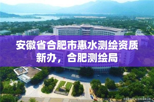 安徽省合肥市惠水測繪資質新辦，合肥測繪局