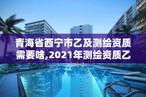 青海省西寧市乙及測繪資質(zhì)需要啥,2021年測繪資質(zhì)乙級人員要求