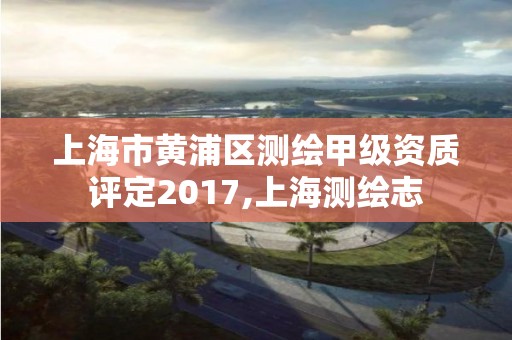 上海市黃浦區測繪甲級資質評定2017,上海測繪志