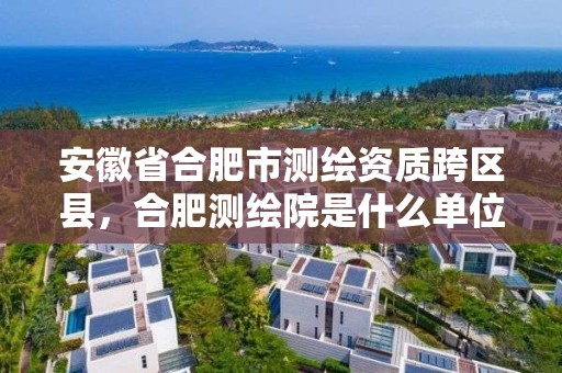 安徽省合肥市測繪資質跨區縣，合肥測繪院是什么單位