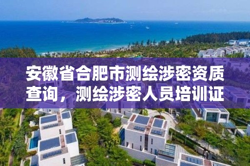 安徽省合肥市測繪涉密資質(zhì)查詢，測繪涉密人員培訓(xùn)證書查詢