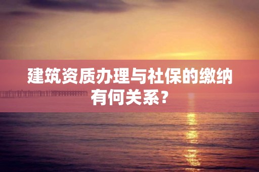 建筑資質辦理與社保的繳納有何關系？