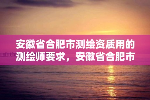 安徽省合肥市測繪資質(zhì)用的測繪師要求，安徽省合肥市測繪資質(zhì)用的測繪師要求有哪些