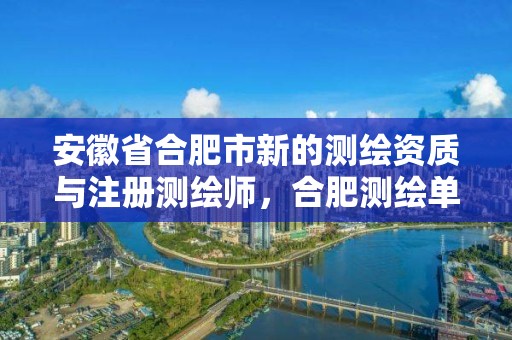 安徽省合肥市新的測(cè)繪資質(zhì)與注冊(cè)測(cè)繪師，合肥測(cè)繪單位