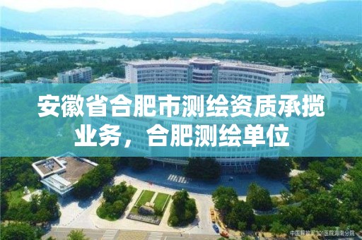 安徽省合肥市測繪資質承攬業務，合肥測繪單位