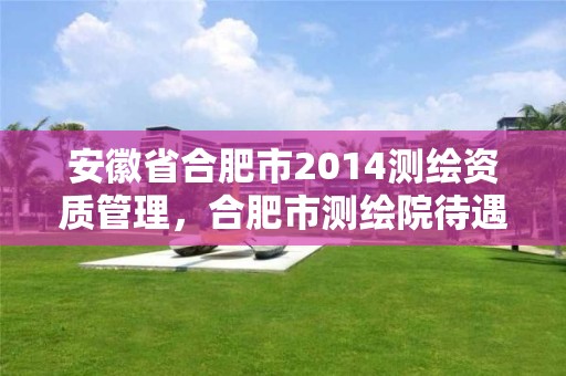 安徽省合肥市2014測繪資質管理，合肥市測繪院待遇怎么樣