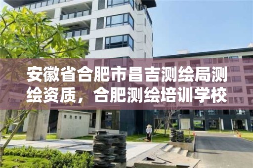 安徽省合肥市昌吉測繪局測繪資質，合肥測繪培訓學校